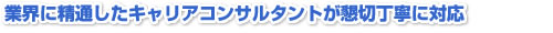 業界に精通したキャリアコンサルタントが懇切丁寧に対応